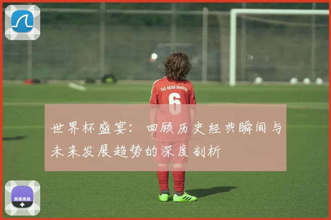 世界杯盛宴：回顾历史经典瞬间与未来发展趋势的深度剖析