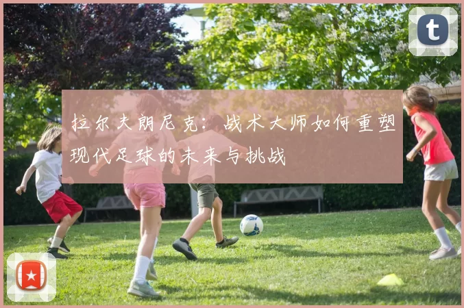 拉尔夫朗尼克：战术大师如何重塑现代足球的未来与挑战