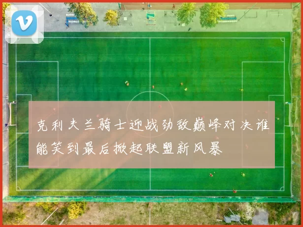 克利夫兰骑士迎战劲敌巅峰对决谁能笑到最后掀起联盟新风暴