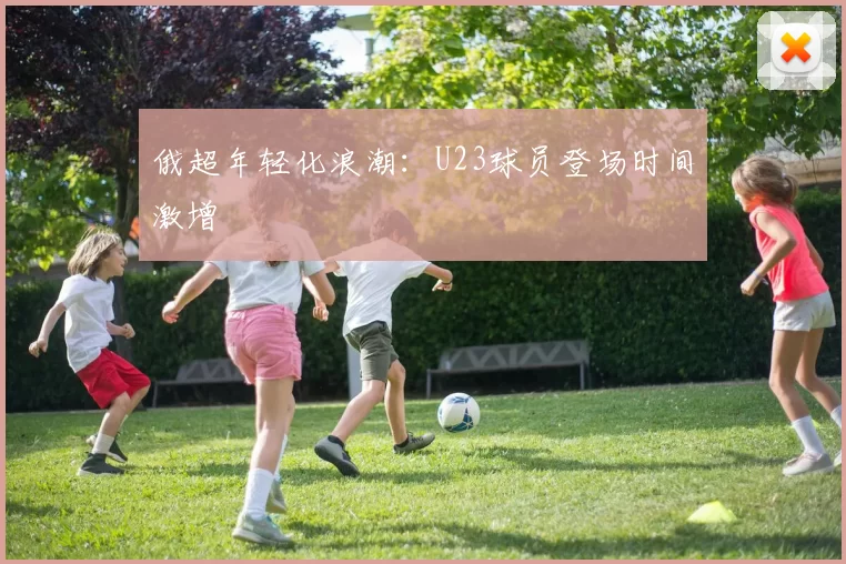 俄超年轻化浪潮：U23球员登场时间激增