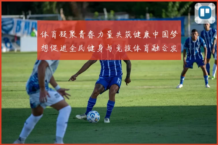 体育凝聚青春力量共筑健康中国梦想促进全民健身与竞技体育融合发展