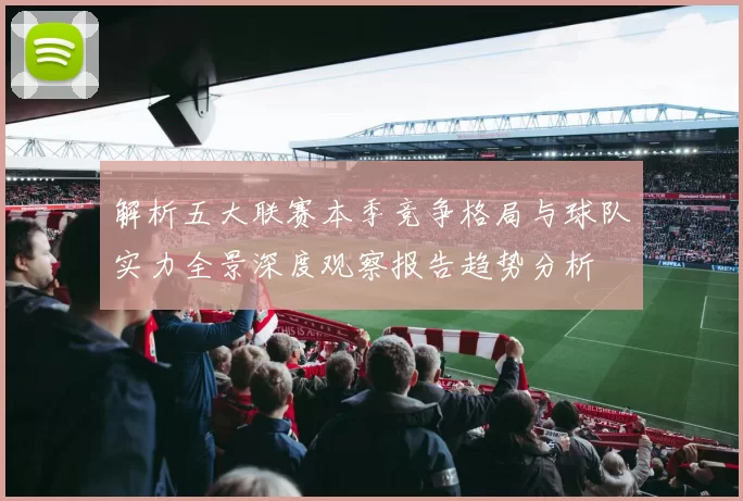 解析五大联赛本季竞争格局与球队实力全景深度观察报告趋势分析