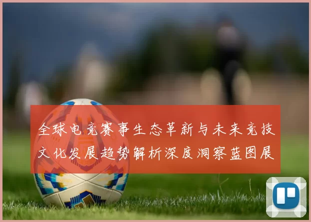 全球电竞赛事生态革新与未来竞技文化发展趋势解析深度洞察蓝图展