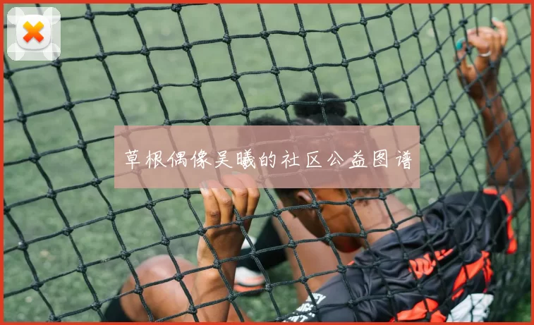 草根偶像吴曦的社区公益图谱