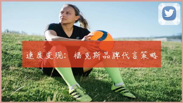 速度变现：福克斯品牌代言策略