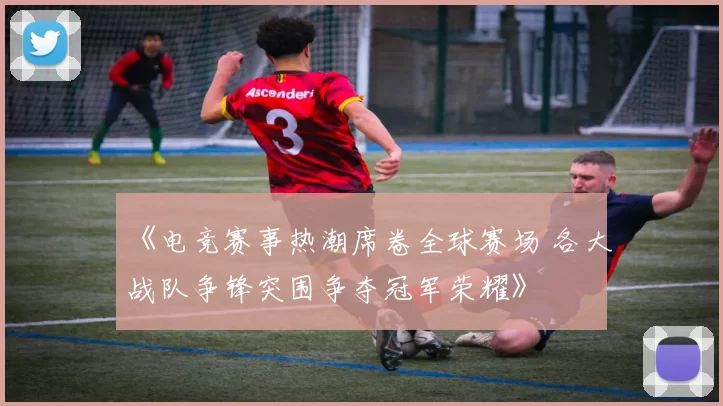《电竞赛事热潮席卷全球赛场 各大战队争锋突围争夺冠军荣耀》