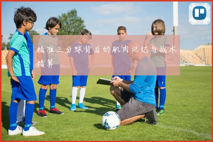 精准三分球背后的肌肉记忆与战术精算