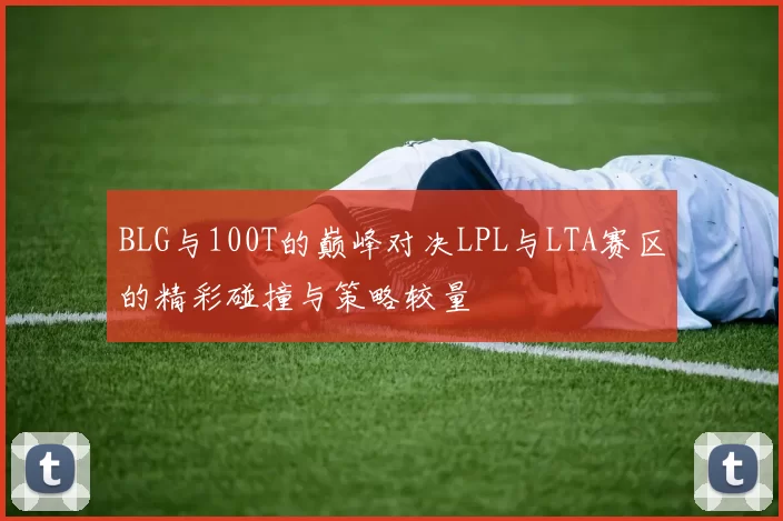 BLG与100T的巅峰对决LPL与LTA赛区的精彩碰撞与策略较量