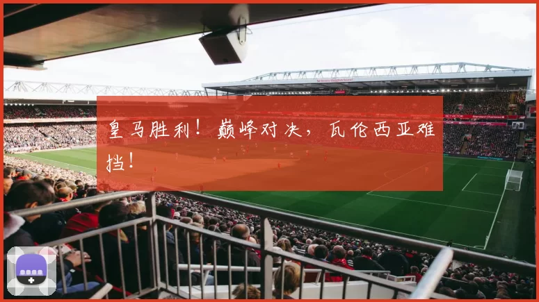 皇马胜利！巅峰对决，瓦伦西亚难挡！