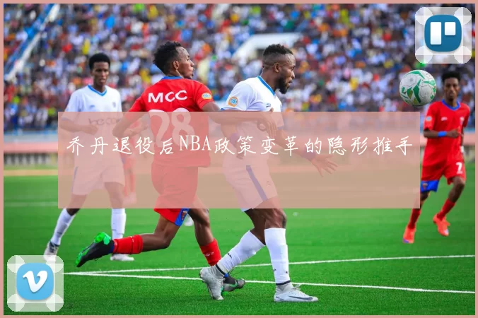 乔丹退役后NBA政策变革的隐形推手