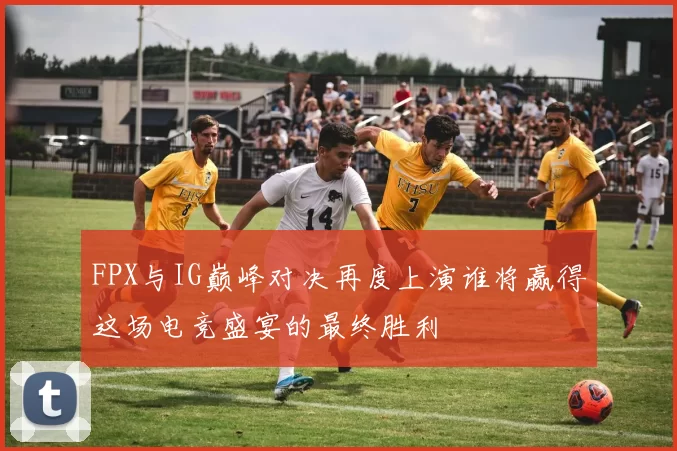 FPX与IG巅峰对决再度上演谁将赢得这场电竞盛宴的最终胜利