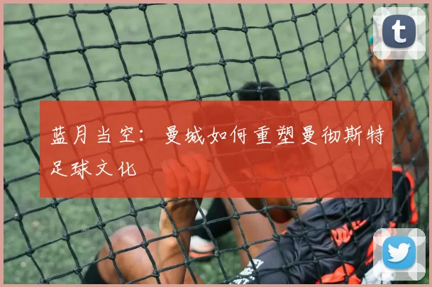 蓝月当空：曼城如何重塑曼彻斯特足球文化