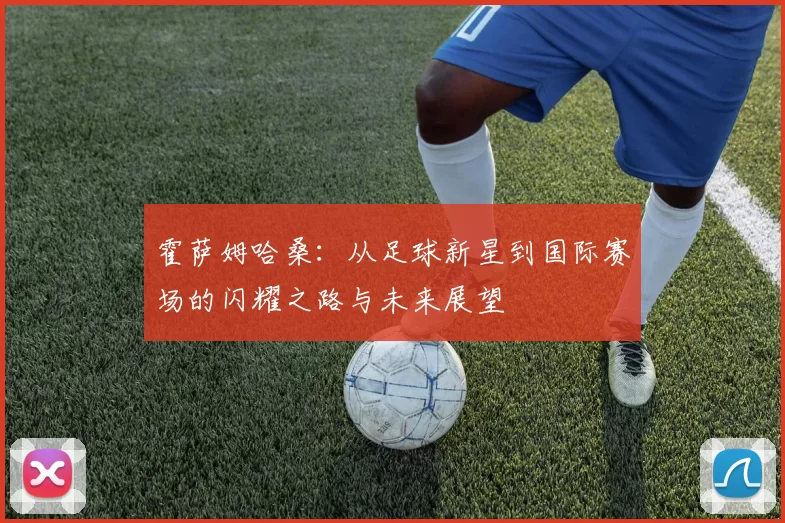 霍萨姆哈桑：从足球新星到国际赛场的闪耀之路与未来展望