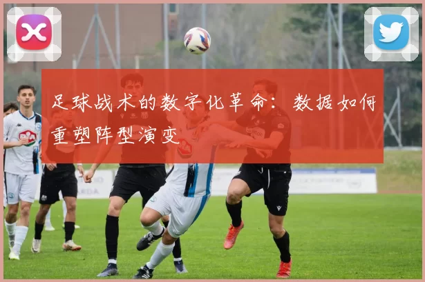 足球战术的数字化革命：数据如何重塑阵型演变