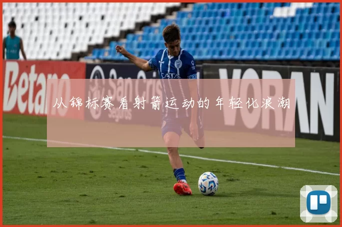 从锦标赛看射箭运动的年轻化浪潮