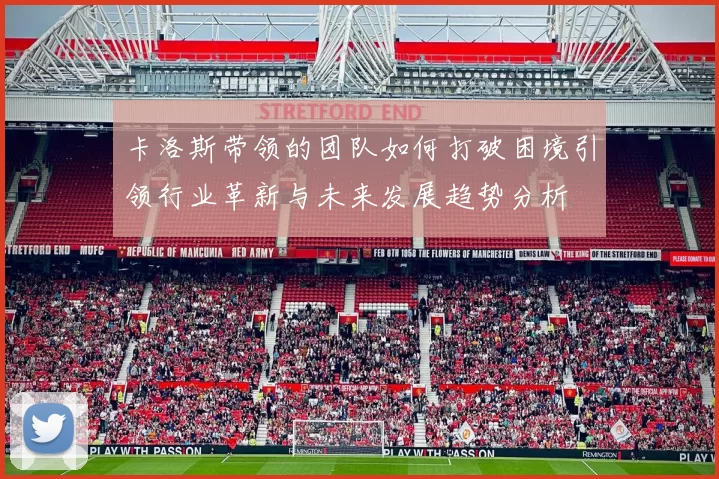 卡洛斯带领的团队如何打破困境引领行业革新与未来发展趋势分析