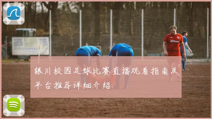 银川校园足球比赛直播观看指南及平台推荐详细介绍