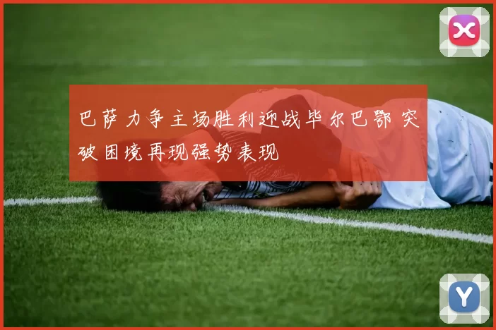 巴萨力争主场胜利迎战毕尔巴鄂 突破困境再现强势表现