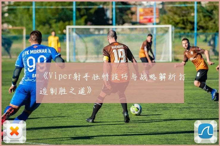 《Viper射手独特技巧与战略解析打造制胜之道》