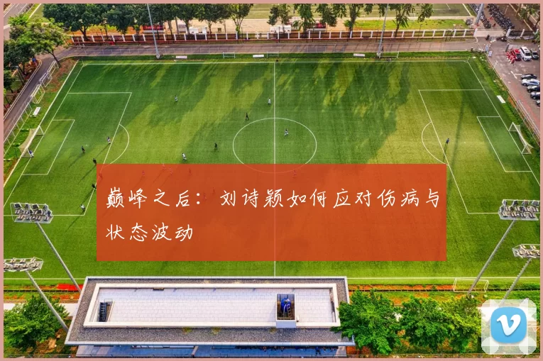 巅峰之后：刘诗颖如何应对伤病与状态波动