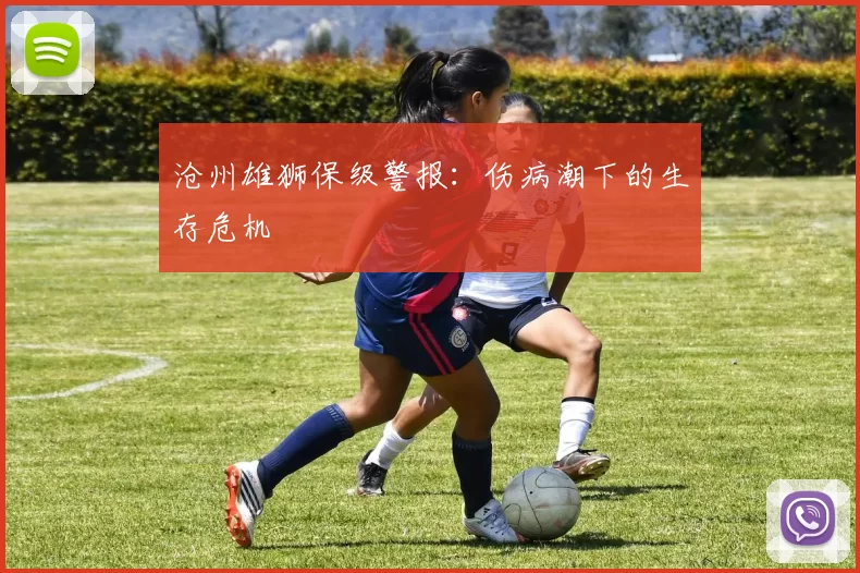 沧州雄狮保级警报：伤病潮下的生存危机