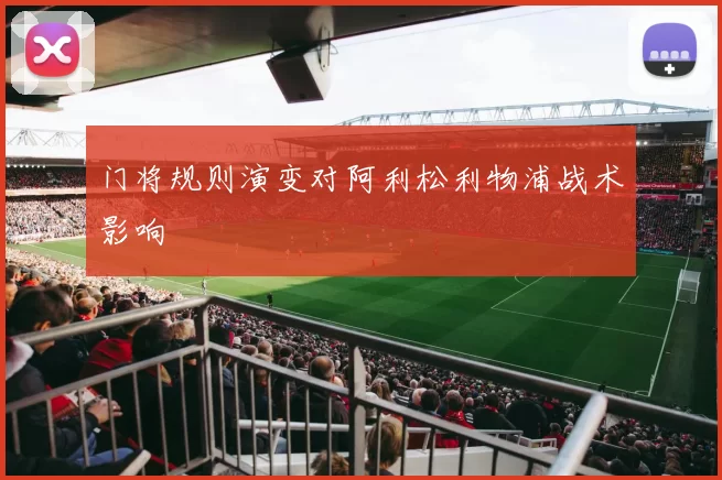 门将规则演变对阿利松利物浦战术影响