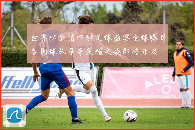 世界杯激情四射足球盛宴全球瞩目各国球队争夺荣耀之战即将开启