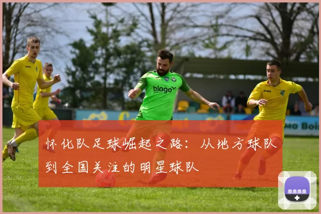 怀化队足球崛起之路：从地方球队到全国关注的明星球队