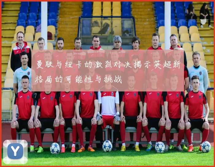 曼联与纽卡的激烈对决揭示英超新格局的可能性与挑战