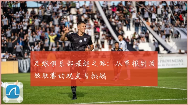 足球俱乐部崛起之路：从草根到顶级联赛的蜕变与挑战