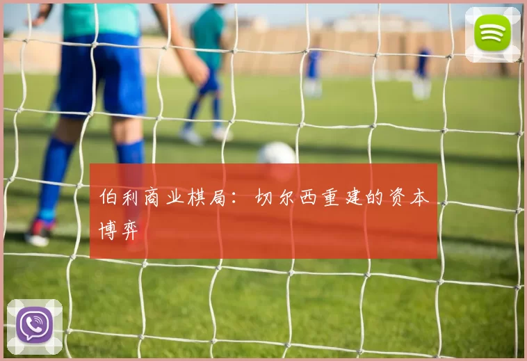 伯利商业棋局：切尔西重建的资本博弈