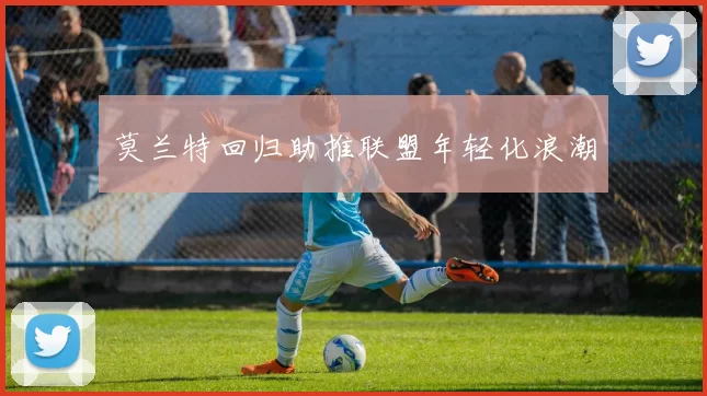莫兰特回归助推联盟年轻化浪潮