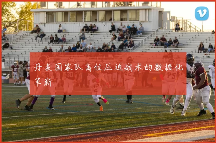 丹麦国家队高位压迫战术的数据化革新