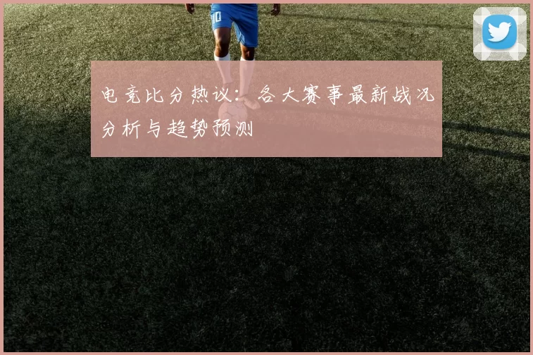 电竞比分热议：各大赛事最新战况分析与趋势预测