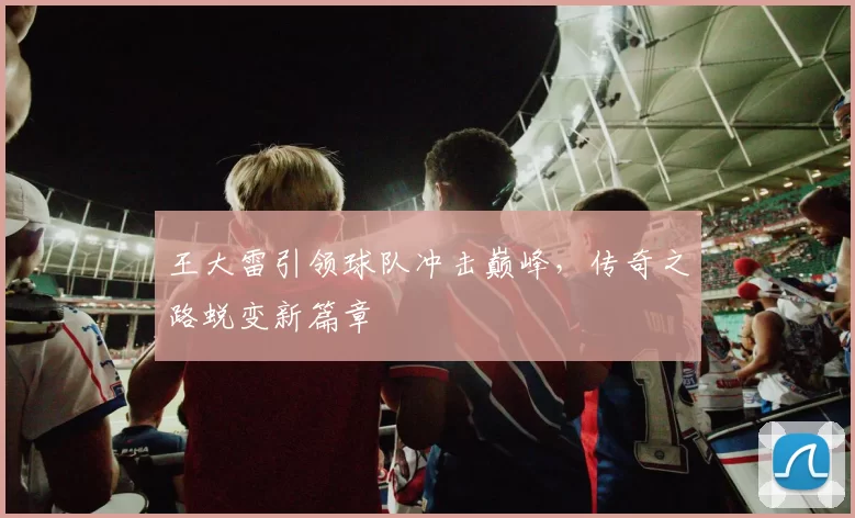 王大雷引领球队冲击巅峰，传奇之路蜕变新篇章