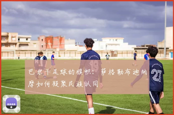巴尔干足球的旗帜：萨格勒布迪纳摩如何凝聚民族认同