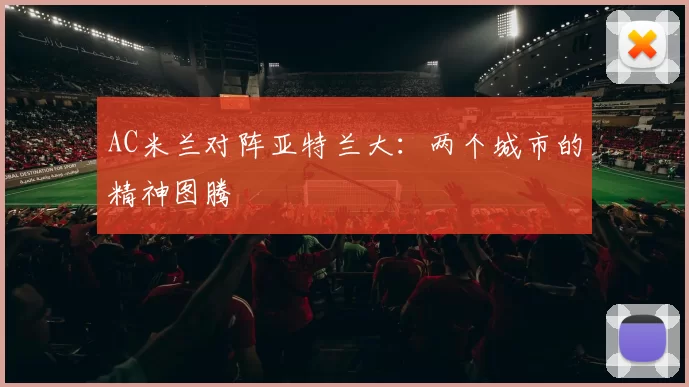 AC米兰对阵亚特兰大：两个城市的精神图腾