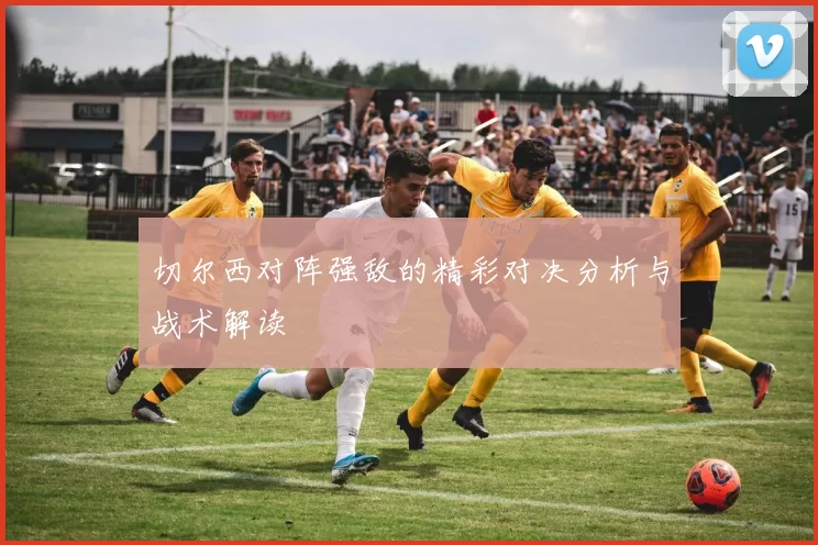 切尔西对阵强敌的精彩对决分析与战术解读