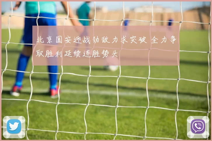 北京国安迎战劲敌力求突破 全力争取胜利延续连胜势头