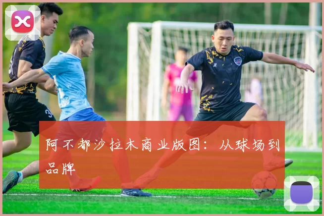 阿不都沙拉木商业版图：从球场到品牌